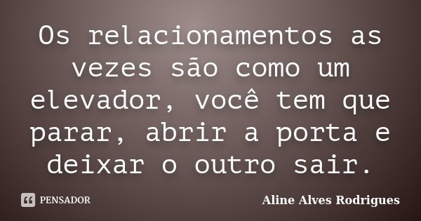Os relacionamentos as vezes são como um elevador, você tem que parar, abrir a porta e deixar o outro sair.... Frase de Aline Alves Rodrigues.