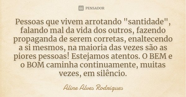 Pessoas que vivem arrotando "santidade", falando mal da vida dos outros, fazendo propaganda de serem corretas, enaltecendo a si mesmos, na maioria das... Frase de Aline Alves Rodrigues.