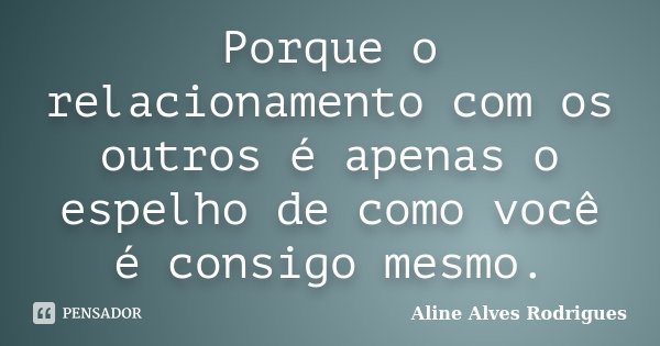 Porque o relacionamento com os outros é apenas o espelho de como você é consigo mesmo.... Frase de Aline Alves Rodrigues.