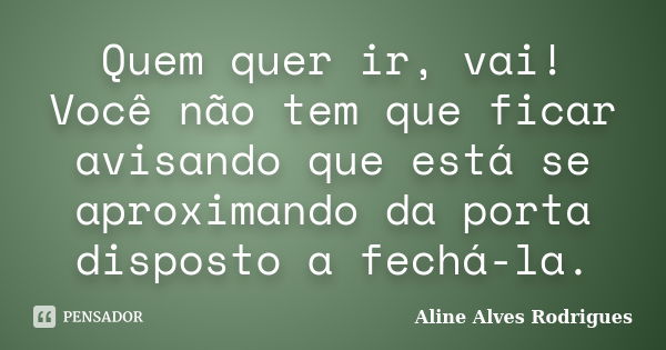 Quem quer ir, vai! Você não tem que ficar avisando que está se aproximando da porta disposto a fechá-la.... Frase de Aline Alves Rodrigues.