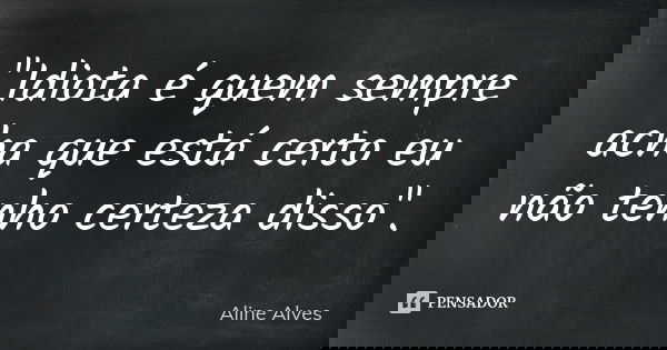 "Idiota é quem sempre acha que está certo eu não tenho certeza disso".... Frase de Aline Alves.
