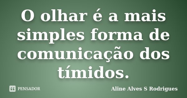 O olhar é a mais simples forma de comunicação dos tímidos.... Frase de Aline Alves S Rodrigues.