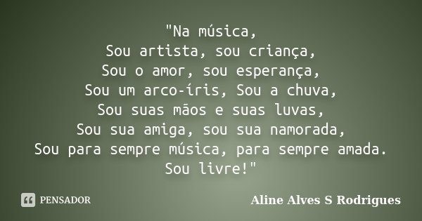 "Na música, Sou artista, sou criança, Sou o amor, sou esperança, Sou um arco-íris, Sou a chuva, Sou suas mãos e suas luvas, Sou sua amiga, sou sua namorada... Frase de Aline Alves S Rodrigues.