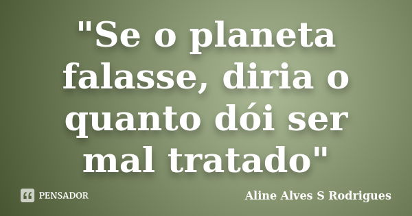 "Se o planeta falasse, diria o quanto dói ser mal tratado"... Frase de Aline Alves S Rodrigues.