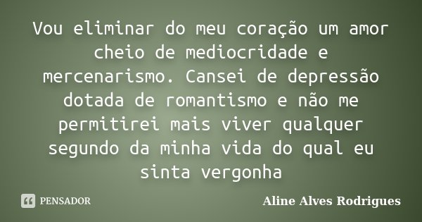 Vou eliminar do meu coração um amor cheio de mediocridade e mercenarismo. Cansei de depressão dotada de romantismo e não me permitirei mais viver qualquer segun... Frase de Aline Alves Rodrigues.