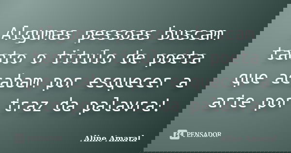 Algumas pessoas buscam tanto o titulo de poeta que acabam por esquecer a arte por traz da palavra!... Frase de Aline Amaral.