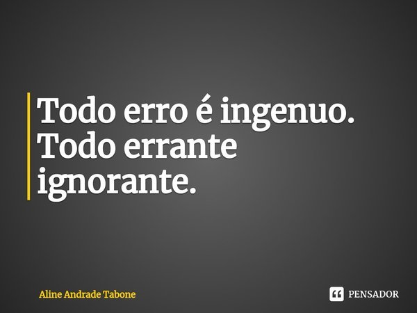 ⁠Todo erro é ingenuo. Todo errante ignorante.... Frase de Aline Andrade Tabone.