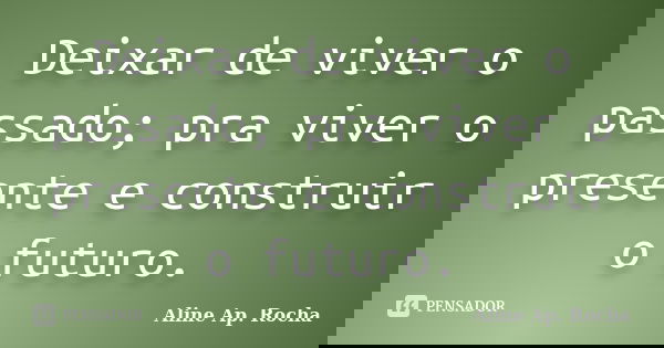 Deixar de viver o passado; pra viver o presente e construir o futuro.... Frase de Aline Ap. Rocha.