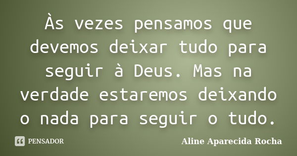 Às vezes pensamos que devemos deixar tudo para seguir à Deus. Mas na verdade estaremos deixando o nada para seguir o tudo.... Frase de Aline Aparecida Rocha.