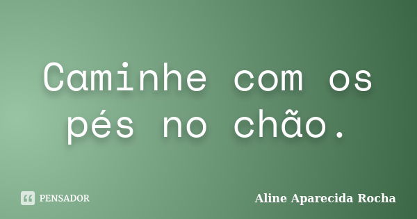 Caminhe com os pés no chão.... Frase de Aline Aparecida Rocha.