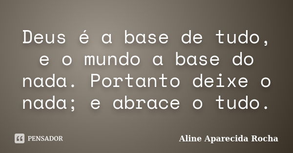 Deus é a base de tudo, e o mundo a base do nada. Portanto deixe o nada; e abrace o tudo.... Frase de Aline Aparecida Rocha.