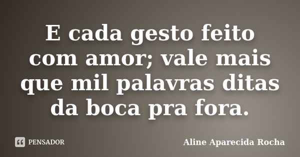 E cada gesto feito com amor; vale mais que mil palavras ditas da boca pra fora.... Frase de Aline Aparecida Rocha.