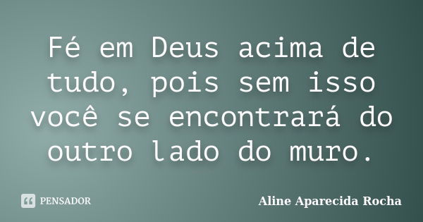 Fé em Deus acima de tudo, pois sem isso você se encontrará do outro lado do muro.... Frase de Aline Aparecida Rocha.