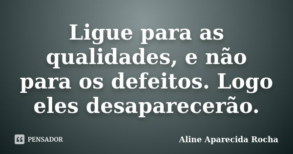 Ligue para as qualidades, e não para os defeitos. Logo eles desaparecerão.... Frase de Aline Aparecida Rocha.