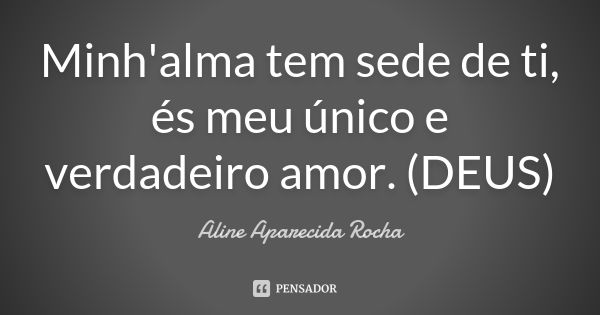 Minh'alma tem sede de ti, és meu único e verdadeiro amor. (DEUS)... Frase de Aline Aparecida Rocha.