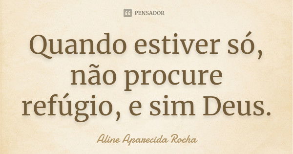 Quando estiver só, não procure refúgio, e sim Deus.... Frase de Aline Aparecida Rocha.