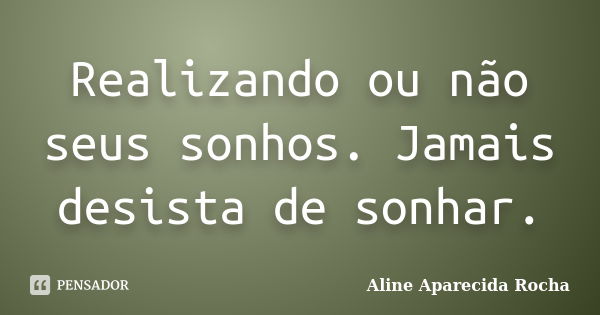 Realizando ou não seus sonhos. Jamais desista de sonhar.... Frase de Aline Aparecida Rocha.