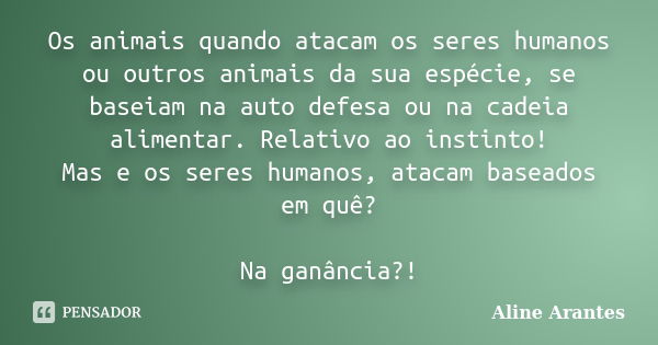 Os animais quando atacam os seres humanos ou outros animais da sua espécie, se baseiam na auto defesa ou na cadeia alimentar. Relativo ao instinto! Mas e os ser... Frase de Aline Arantes.