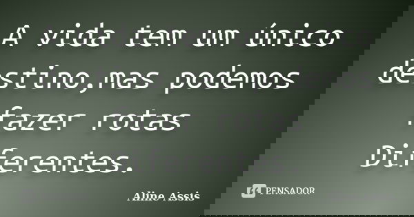 A vida tem um único destino,mas podemos fazer rotas Diferentes.... Frase de Aline Assis.