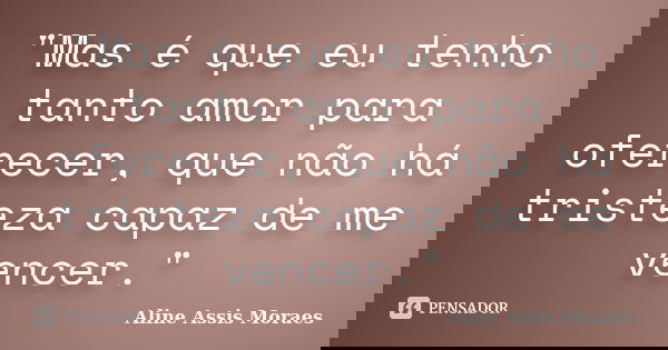 "Mas é que eu tenho tanto amor para oferecer, que não há tristeza capaz de me vencer."... Frase de Aline Assis Moraes.