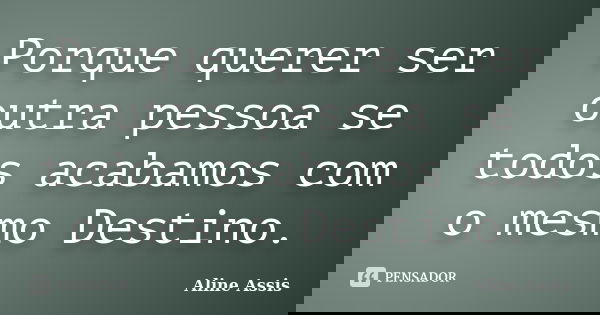 Porque querer ser outra pessoa se todos acabamos com o mesmo Destino.... Frase de Aline Assis.