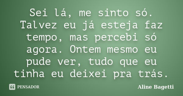 Sei lá, me sinto só. Talvez eu já esteja faz tempo, mas percebi só agora. Ontem mesmo eu pude ver, tudo que eu tinha eu deixei pra trás.... Frase de Aline Bagetti.