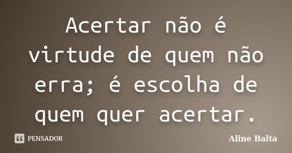 Acertar não é virtude de quem não erra; é escolha de quem quer acertar.... Frase de Aline Balta.