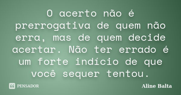 O acerto não é prerrogativa de quem não erra, mas de quem decide acertar. Não ter errado é um forte indício de que você sequer tentou.... Frase de Aline Balta.