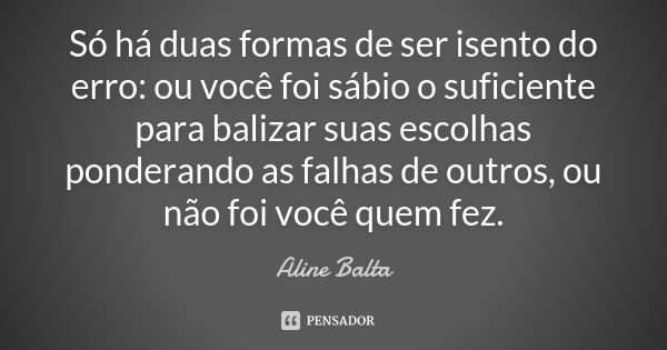 Só há duas formas de ser isento do erro: ou você foi sábio o suficiente para balizar suas escolhas ponderando as falhas de outros, ou não foi você quem fez.... Frase de Aline Balta.