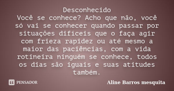 Desconhecido Você se conhece? Acho que não, você só vai se conhecer quando passar por situações difíceis que o faça agir com frieza rapidez ou até mesmo a maior... Frase de Aline Barros mesquita.