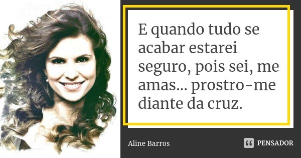 E quando tudo se acabar estarei seguro, pois sei, me amas... prostro-me diante da cruz.... Frase de Aline Barros.