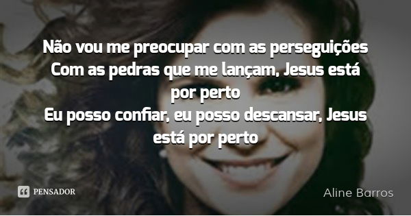 Não vou me preocupar com as perseguições
Com as pedras que me lançam, Jesus está por perto
Eu posso confiar, eu posso descansar, Jesus está por perto... Frase de Aline Barros.