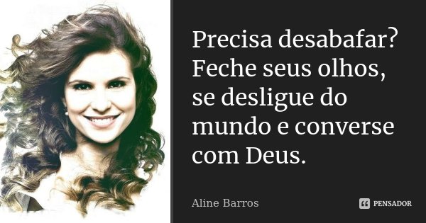 Precisa desabafar? Feche seus olhos, se desligue do mundo e converse com Deus.... Frase de Aline Barros.