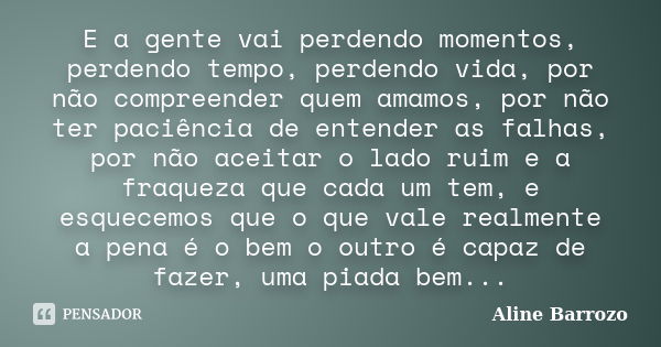 E a gente vai perdendo momentos, perdendo tempo, perdendo vida, por não compreender quem amamos, por não ter paciência de entender as falhas, por não aceitar o ... Frase de Aline Barrozo.