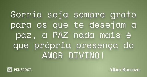 Sorria seja sempre grato para os que te desejam a paz, a PAZ nada mais é que própria presença do AMOR DIVINO!... Frase de Aline Barrozo.