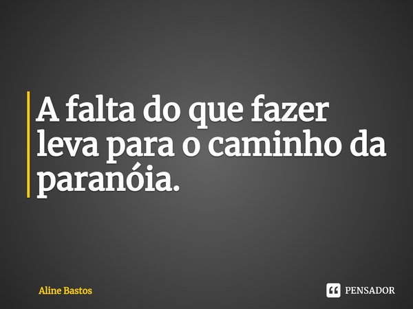 ⁠A falta do que fazer leva para o caminho da paranóia.... Frase de Aline Bastos.