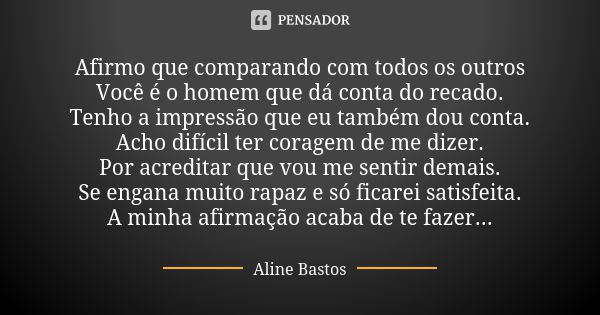 Afirmo que comparando com todos os outros Você é o homem que dá conta do recado. Tenho a impressão que eu também dou conta. Acho difícil ter coragem de me dizer... Frase de Aline Bastos.