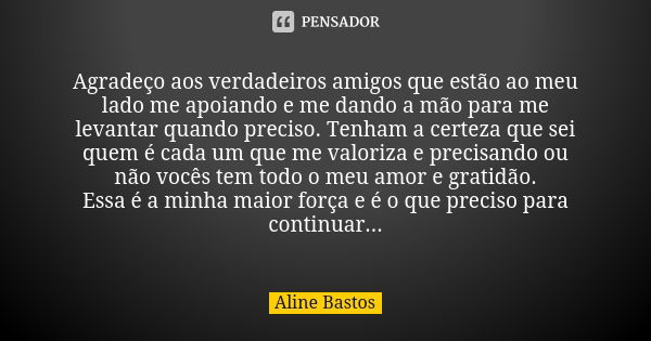 Agradeço aos verdadeiros amigos que estão ao meu lado me apoiando e me dando a mão para me levantar quando preciso. Tenham a certeza que sei quem é cada um que ... Frase de Aline Bastos.