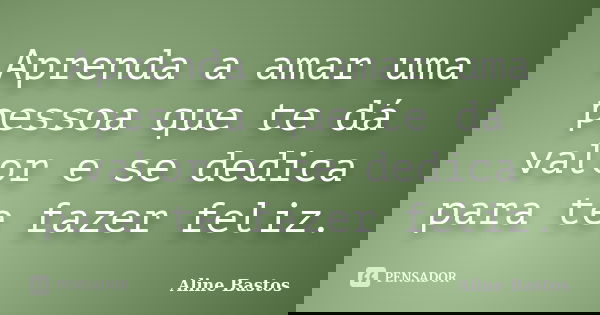 Aprenda a amar uma pessoa que te dá valor e se dedica para te fazer feliz.... Frase de Aline Bastos.