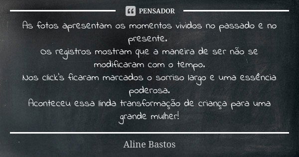 As fotos apresentam os momentos vividos no passado e no presente. Os registros mostram que a maneira de ser não se modificaram com o tempo. Nos click's ficaram ... Frase de Aline Bastos.