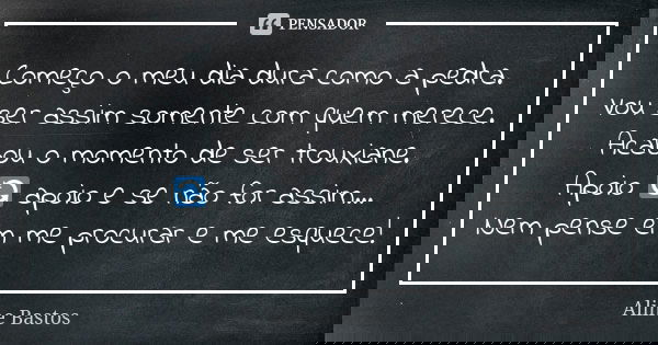Começo o meu dia dura como a pedra. Vou ser assim somente com quem merece. Acabou o momento de ser trouxiane. Apoio 🔄 apoio e se não for assim… Nem pense em me ... Frase de Aline Bastos.