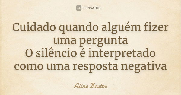 Cuidado quando alguém fizer uma pergunta O silêncio é interpretado como uma resposta negativa... Frase de Aline Bastos.