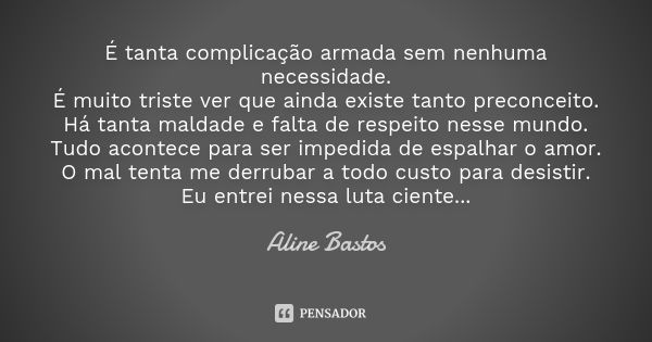 É tanta complicação armada sem nenhuma necessidade. É muito triste ver que ainda existe tanto preconceito. Há tanta maldade e falta de respeito nesse mundo. Tud... Frase de Aline Bastos.