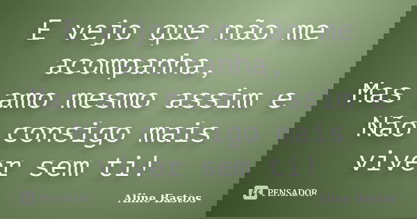 E vejo que não me acompanha, Mas amo mesmo assim e Não consigo mais viver sem ti!... Frase de Aline Bastos.