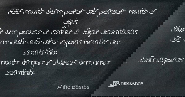 Faz muito bem parar de pensar muito e agir. Muda um pouco a rotina e faça acontecer. Se um lado não deu experimentar ao contrário. Não espera muito tempo e busc... Frase de Aline Bastos.