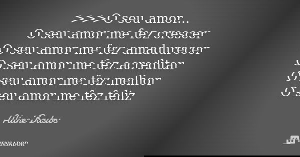 >>>O seu amor... O seu amor me fez crescer O seu amor me fez amadurecer O seu amor me fez acreditar O seu amor me fez melhor O seu amor me fez feliz... Frase de Aline Bastos.