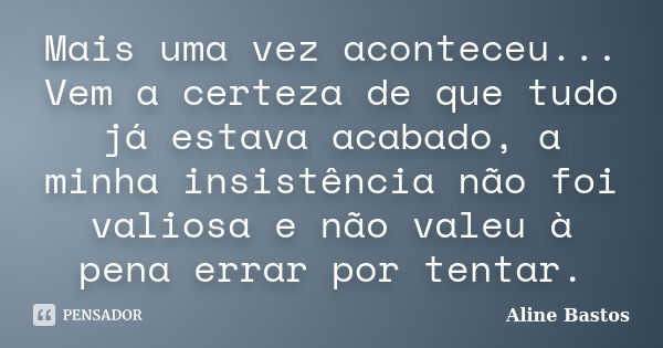 Mais uma vez aconteceu... Vem a certeza de que tudo já estava acabado, a minha insistência não foi valiosa e não valeu à pena errar por tentar.... Frase de Aline Bastos.