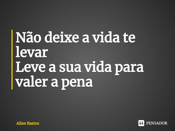 ⁠Não deixe a vida te levar
Leve a sua vida para valer a pena... Frase de Aline Bastos.