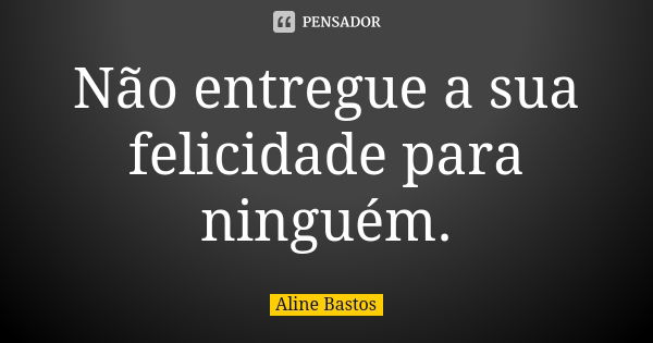 Não entregue a sua felicidade para ninguém.... Frase de Aline Bastos.