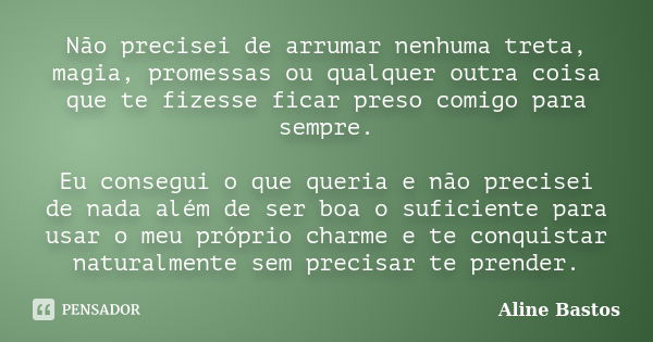 Não precisei de arrumar nenhuma treta, magia, promessas ou qualquer outra coisa que te fizesse ficar preso comigo para sempre. Eu consegui o que queria e não pr... Frase de Aline Bastos.